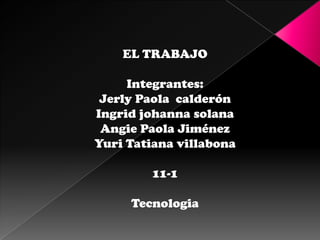 EL TRABAJO

     Integrantes:
 Jerly Paola calderón
Ingrid johanna solana
 Angie Paola Jiménez
Yuri Tatiana villabona

         11-1

     Tecnologia
 