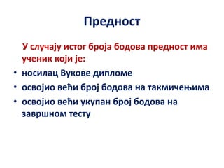 Предност
У случају истог броја бодова предност има
ученик који је:
• носилац Вукове дипломе
• освојио већи број бодова на такмичењима
• освојио већи укупан број бодова на
завршном тесту
 