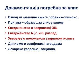 Документација потребна за упис
• Извод из матичне књиге рођених-опционо
• Пријава – образац за упис у школу
• Сведочанство о завршеној ОШ
• Сведочанство 6.,7. и 8. разред
• Уверење о положеном завршном испиту
• Дипломе о освојеним наградама
• Лекарско уверење - опционо
 