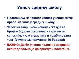 Упис у средњу школу
• Полагањем завршног испита ученик стиче
право на упис у средњу школу;
• Успех на завршном испиту иска...