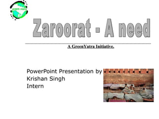 PowerPoint Presentation by : Krishan Singh Intern Zaroorat - A need A GreenYatra Initiative. 