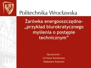 Żarówka energooszczędna-
„przykład biurokratycznego
    myślenia o postępie
      technicznym”


           Opracowali :
        Christos Karakostas
        Radosław Kostecki
 