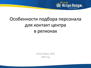 Особенности подбора персонала
для контакт центра
в регионах

Астра Пейдж, ООО
2013 год

 