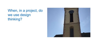 When, in a project, do
we use design
thinking?
 