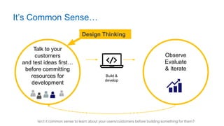Talk to your
customers
and test ideas first…
before committing
resources for
development
It’s Common Sense…
Design Thinking
Build &
develop
Observe
Evaluate
& Iterate
Isn’t it common sense to learn about your users/customers before building something for them?
 