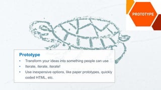 Prototype
• Transform your ideas into something people can use
• Iterate, iterate, iterate!
• Use inexpensive options, like paper prototypes, quickly
coded HTML, etc.
 