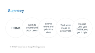 Summary
THINK
Work to
understand
your users
THINK
more and
prioritize
ideas
Test some
ideas as
prototypes
Repeat
until you
THINK you
got it right
A “THINK” based look at Design Thinking process
 