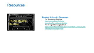 Resources
Stanford University Resources
• The Bootcamp Bootleg
https://dschool.stanford.edu/
resources/the-bootcamp-bootleg
• Put Design Thinking to Work
https://dschool.stanford.edu/resources/chart-a-new-course-
put-design-thinking-to-work
 