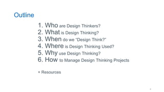 Outline
1. Who are Design Thinkers?
2. What is Design Thinking?
3. When do we “Design Think?”
4. Where is Design Thinking Used?
5. Why use Design Thinking?
6. How to Manage Design Thinking Projects
+ Resources
4
 