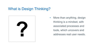 What is Design Thinking?
• More than anything, design
thinking is a mindset, with
associated processes and
tools, which uncovers and
addresses real user needs.
8
?
 