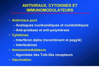 ANTIVIRAUX, CYTOKINES ET
         IMMUNOMODULATEURS

• Antiviraux purs
   – Analogues nucléosidiques et nucléotidiques
   – Anti-protéase et anti-polymérase
• Cytokines
   – Interféron alpha (recombinant et pegylé)
   – Interleukines
• Immunomodulateurs
   – Agonistes des Tolk-like recepteurs
• Vaccination
 