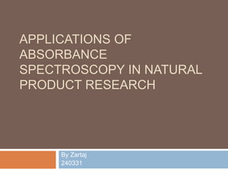 APPLICATIONS OF
ABSORBANCE
SPECTROSCOPY IN NATURAL
PRODUCT RESEARCH
By Zartaj
240331
 