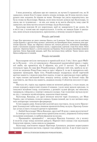 86 ПРОЗА Й ПОЕЗІЯ ПІЗНЬОГО РОМАНТИЗМУ...
І вона розповіла, забувши про все навколо, як мучив її страшний сон, як їй
здавалося, немов біля її серця лежить огидна потвора, що їй вона мусить пода-
рувати своє кохання, бо інакше не може. Потвора так уміла перекинутися, що
була схожа на Бальтазара. Правда, коли вона пильно думала про Бальтазара, то
знала, що те чудовисько — не він, але знову ж не могла збагнути, чому саме їй
здавалося, що вона мусить кохати потвору задля Бальтазара.
Бальтазар пояснив їй усе коротенько, щоб не заморочити її ще дужче, бо
в неї й так у голові вже все переплуталося. А потім, як завжди буває в закоха-
них, вони почали освідчуватися, присягатись у вічному коханні й вірності.
Розділ дев’ятий
Стара Ліза просилася до свого синочка Цахеса, але її вигнали. Тоді вона сіла на кам’яних
сходах будинку з другого боку вулиці і, дивлячись на Циноберові вікна, називала сина кри-
хіткою Цахесом. Люди, що зібрались навколо неї, почали реготати, побачивши Цинобера,
який у гаптованих яскраво-червоних шатах, з орденською стрічкою стояв біля вікна. Вони
кричали: «Крихітка Цахес!», а потім кинулися до будинку. Після штурму Цинобера виявили
мертвим. Князь Барсануф зажадав, щоб Ліза постачала йому цибулю. Таким чином мати
Цахеса вибралася зі злиднів.
Розділ останній
Бальтазарове весілля святкували в приміській віллі. І він, і його друзі Фабі-
ан та Пульхер — геть усі дивувалися з Кандидиної надзвичайної краси, з чарів-
ної зваби, що променіла від її вбрання, від усієї її постаті. То справді її
оточували чари, бо сама фея Рожабельверде, забувши свій гнів, прибула на ве-
сілля як патронка Рожа-Гожа; вона ж таки і вбрала її, та ще й прикрасила най-
кращими трояндами. Крім того, Рожабельверде подарувала милій нареченій
магічне намисто, і відколи вона його наділа, то вже не дратувалася через дрібни-
ці: через погано зав’язаний бант, невдалу зачіску, пляму на білизні тощо. Ця
властивість, що йшла від намиста, додавала всьому її обличчю веселості й при-
нади.
Настала ніч, скрізь над парком повисли вогненні райдуги, і стало видно, як
усюди пурхають мерехтливі пташки й комахи, і коли вони махали крильми, то
сипалися мільйони іскор, сплітаючись у розмаїті чудові фігури, що мінялися,
танцювали, гойдались у повітрі і зникали в кущах. І ще голосніше звучала музи-
ка лісу, і таємниче шумів вітерець, доносячи ніжні пахощі.
Бальтазар, Кандида, усі друзі впізнали могутні чари Альпануса, але Мош
Терпін, уже сп’янівши, голосно сміявся, бувши певний, що то все витівки опер-
ного декоратора і князевого феєрверкера.
Гучно вдарив дзвін. Блискучий золотий жук спустився, сів на плече Проспе-
рові Альпанусові і ніби щось нишком прошепотів йому на вухо. Проспер Альпа-
нус устав зі свого стільця й урочисто промовив:
— Любий Бальтазаре! Мила Кандидо, друзі мої! Я мушу з вами розлучитися!
Із повітря спустилася невеличка кришталева коляса, запряжена блискучими
польовими кониками, із срібним фазаном на козлах.
— Прощавайте, прощавайте! — вигукнув Проспер Альпанус, сів у колясу
й полетів угору понад вогненні райдуги. Нарешті його екіпаж став маленькою
блискучою зіркою, і вона зникла за хмарами.
Бальтазар, пам’ятаючи поради Проспера Альпануса, розумно користувався
чудовим приміським маєтком, справді став добрим поетом. А що й інші власти-
 