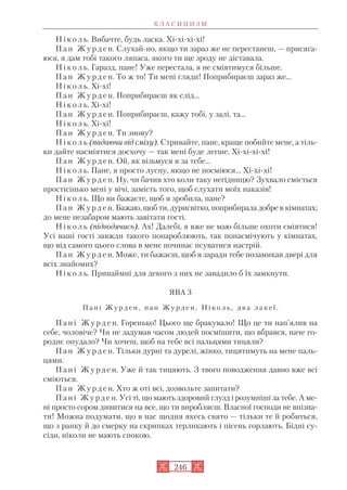 Н і к о л ь. Вибачте, будь ласка. Хі хі хі хі!
П а н Ж у р д е н. Слухай но, якщо ти зараз же не перестанеш, — присяга
юся, я дам тобі такого ляпаса, якого ти ще зроду не діставала.
Н і к о л ь. Гаразд, пане! Уже перестала, я не сміятимуся більше.
П а н Ж у р д е н. То ж то! Ти мені гляди! Поприбираєш зараз же...
Н і к о л ь. Хі хі!
П а н Ж у р д е н. Поприбираєш як слід...
Н і к о л ь. Хі хі!
П а н Ж у р д е н. Поприбираєш, кажу тобі, у залі, та...
Н і к о л ь. Хі хі!
П а н Ж у р д е н. Ти знову?
Н і к о л ь (падаючи від сміху). Стривайте, пане, краще побийте мене, а тіль
ки дайте насміятися досхочу — так мені буде легше. Хі хі хі хі!
П а н Ж у р д е н. Ой, як візьмуся я за тебе...
Н і к о л ь. Пане, я просто лусну, якщо не посміюся... Хі хі хі!
П а н Ж у р д е н. Ну, чи бачив хто коли таку негідницю? Зухвало сміється
простісінько мені у вічі, замість того, щоб слухати моїх наказів!
Н і к о л ь. Що ви бажаєте, щоб я зробила, пане?
П а н Ж у р д е н. Бажаю, щоб ти, дурисвітко, поприбирала добре в кімнатах;
до мене незабаром мають завітати гості.
Н і к о л ь (підводячись). Ах! Далебі, я вже не маю більше охоти сміятися!
Усі ваші гості завжди такого понароблюють, так понасмічують у кімнатах,
що від самого цього слова в мене починає псуватися настрій.
П а н Ж у р д е н. Може, ти бажаєш, щоб я заради тебе позамикав двері для
всіх знайомих?
Н і к о л ь. Принаймні для декого з них не завадило б їх замкнути.
ЯВА 3
П а н і Ж у р д е н , п а н Ж у р д е н , Н і к о л ь , д в а л а к е ї .
П а н і Ж у р д е н. Горенько! Цього ще бракувало! Що це ти нап’ялив на
себе, чоловіче? Чи не задумав часом людей посмішити, що вбрався, наче го
роднє опудало? Чи хочеш, щоб на тебе всі пальцями тицяли?
П а н Ж у р д е н. Тільки дурні та дурелі, жінко, тицятимуть на мене паль
цями.
П а н і Ж у р д е н. Уже й так тицяють. З твого поводження давно вже всі
сміються.
П а н Ж у р д е н. Хто ж оті всі, дозвольте запитати?
П а н і Ж у р д е н. Усі ті, що мають здоровий глузд і розумніші за тебе. А ме
ні просто сором дивитися на все, що ти виробляєш. Власної господи не впізна
ти! Можна подумати, що в нас щодня якесь свято — тільки те й робиться,
що з ранку й до смерку на скрипках терликають і пісень горлають. Бідні су
сіди, ніколи не мають спокою.
К Л А С И Ц И З М
246
 