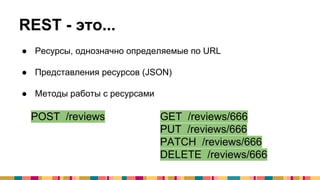● Ресурсы, однозначно определяемые по URL
● Представления ресурсов (JSON)
● Методы работы с ресурсами
REST - это...
POST /reviews GET /reviews/666
PUT /reviews/666
PATCH /reviews/666
DELETE /reviews/666
 
