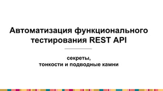 Автоматизация функционального
тестирования REST API
секреты,
тонкости и подводные камни
 