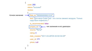 {
code: 200
status: "success"
review:
{
filial_id: "985690699651034"
text: "Для меня Code Fest - это глоток свежего воздуха. Только
надо баги пофиксить."
is_recommended: false
project_id: 1
source: "flamp"
rating: 4
date_created: "2011-03-28T05:30:50+04:00"
user_id: 171
photo: null
}
}
точное значение
тип значения и его диапазон
 