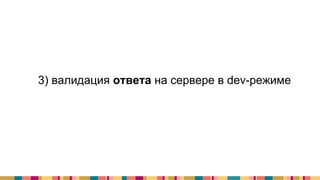 3) валидация ответа на сервере в dev-режиме
 