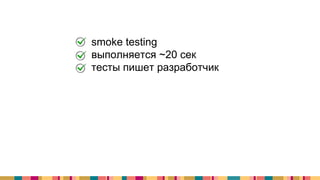 + smoke testing
+ выполняется ~20 сек
+ тесты пишет разработчик
 