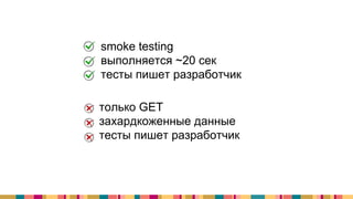 + smoke testing
+ выполняется ~20 сек
+ тесты пишет разработчик
- только GET
- захардкоженные данные
- тесты пишет разработчик
 