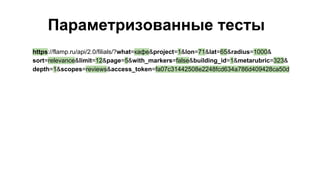 Параметризованные тесты
https://flamp.ru/api/2.0/filials/?what=кафе&project=1&lon=71&lat=65&radius=1000&
sort=relevance&limit=12&page=5&with_markers=false&building_id=1&metarubric=323&
depth=1&scopes=reviews&access_token=fa07c31442508e2248fcd634a786d409428ca50d
 
