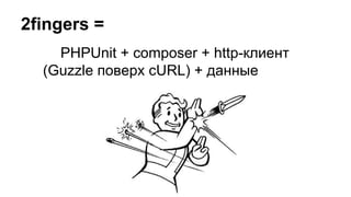 2fingers =
PHPUnit + сomposer + http-клиент
(Guzzle поверх cURL) + данные
 