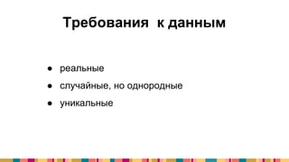 ● реальные
● случайные, но однородные
● уникальные
Требования к данным
 
