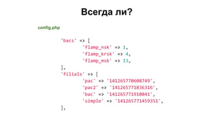 Всегда ли?
'bacs' => [
'flamp_nsk' => 1,
'flamp_krsk' => 4,
'flamp_msk' => 13,
],
'filials' => [
'pac' => '141265770608749',
'pac2' => '141265771836316',
'bac' => '141265771910841',
'simple' => '141265771459351',
],
config.php
 