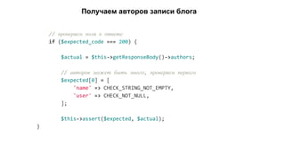 // проверяем поля в ответе
if ($expected_code === 200) {
$actual = $this->getResponseBody()->authors;
// авторов может быть много, проверяем первого
$expected[0] = [
'name' => CHECK_STRING_NOT_EMPTY,
'user' => CHECK_NOT_NULL,
];
$this->assert($expected, $actual);
}
Получаем авторов записи блога
 