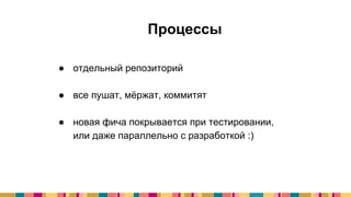 Процессы
● отдельный репозиторий
● все пушат, мёржат, коммитят
● новая фича покрывается при тестировании,
или даже параллельно с разработкой :)
 