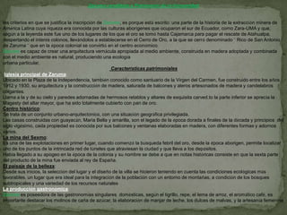Zaruma candidata a Patrimonio de la Humanidadlos criterios en que se justifica la inscripción de Zaruma, es porque está escrito: una parte de la historia de la extracción minera de América Latina cuya riqueza era conocida por las culturas aborígenes que ocuparon el sur de Ecuador, como Zara-UMA y que, según a la leyenda este fue uno de los lugares de los que el oro se tomó hasta Cajamarca para pagar el rescate de Atahualpa, despertando el interés colonos, llevándolos a establecerse en el Cerro de Oro, a la que se cerró denominado ¨ Rico de San Antonio de Zaruma ¨ que en la época colonial se convirtió en el centro económico.Zaruma es capaz de crear una arquitectura vernácula apropiada al medio ambiente, construida en madera adoptada y combinada con el medio ambiente es natural, produciendo una ecología urbana particular,Características patrimonialesIglesia principal de Zaruma:Ubicado en la Plaza de la Independencia, también conocido como santuario de la Virgen del Carmen, fue construido entre los años 1912 y 1930, su arquitectura y la construcción de madera, saturada de balcones y aleros artesonados de madera y candelabros colgantes.Llama a la y de su cielo y paredes adornadas de hermosos retablos y altares de exquisita carved.to la parte inferior se aprecia la Magesty del altar mayor, que ha sido totalmente cubierto con pan de oro.Centro histórico:Se trata de un conjunto urbano-arquitectónico, con una situación geográfica privilegiada.Las casas construidas con guayacán, María Bella y amarilla, son el legado de la época dorada a finales de la década y principios  del siglo vigésimo, cada propiedad es conocida por sus balcones y ventanas elaboradas en madera, con diferentes formas y adornos varios.La mina del Sexmo:Es una de las explotaciones en primer lugar, cuando comenzó la búsqueda febril del oro, desde la época aborigen, permite localizar uno de los puntos de la intrincada red de túneles que atraviesan la ciudad y que lleva a los depósitos. Había llegado a su apogeo en la época de la colonia y su nombre se debe a que en notas históricas consiste en que la sexta parte del producto de la mina fue enviada al rey de España.El paisaje de la belleza:Desde sus inicios, la selección del lugar y el diseño de la villa se hicieron teniendo en cuenta las condiciones ecológicas más favorables, un lugar que era ideal para la integración de la población con un entorno de montañas, a condición de los bosques subtropicales y una variedad de los recursos naturalesLa producción gastronómica:Zaruma es poseedora de las gastronomías singulares  domésticas, según el tigrillo, repe, el lema de arroz, el aromático café, es importante destacar los molinos de caña de azúcar, la elaboración de manjar de leche, los dulces de malvas, y la artesanía femenina