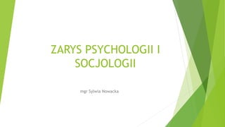 ZARYS PSYCHOLOGII I
SOCJOLOGII
mgr Sylwia Nowacka
 