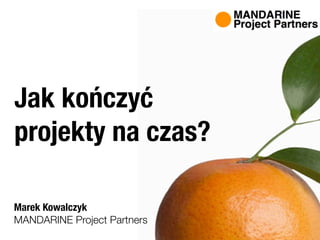 Jak kończyć
projekty na czas?

Marek Kowalczyk
MANDARINE Project Partners
 