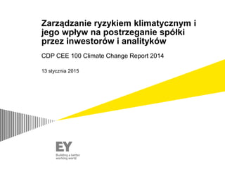 Zarządzanie ryzykiem klimatycznym i
jego wpływ na postrzeganie spółki
przez inwestorów i analityków
CDP CEE 100 Climate Change Report 2014
13 stycznia 2015
 