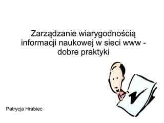 Zarządzanie wiarygodnością
      informacji naukowej w sieci www -
                dobre praktyki




Patrycja Hrabiec
 