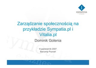Zarządzanie społecznością na
  przykładzie Sympatia.pl i
          Vitalia.pl
       Dominik Golenia

          6 październik 2007
           Barcamp Poznań
 