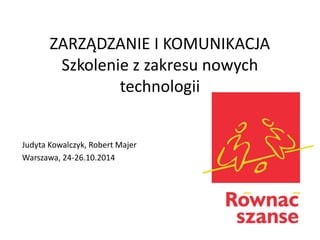 ZARZĄDZANIE I KOMUNIKACJA Szkolenie z zakresu nowych technologii 
Judyta Kowalczyk, Robert Majer 
Warszawa, 24-26.10.2014 
 