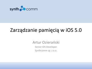 Zarządzanie pamięcią w iOS 5.0
Artur Ozierański
Senior iOS Developer
Synthcomm sp. z o.o.
 