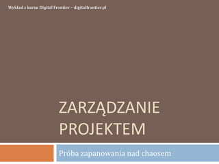 ZARZĄDZANIE
PROJEKTEM
Próba zapanowania nad chaosem
Wykład z kursu Digital Frontier – digitalfrontier.pl
 