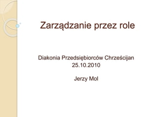 Zarządzanie przez role
Diakonia Przedsiębiorców Chrześcijan
25.10.2010
Jerzy Mol
 