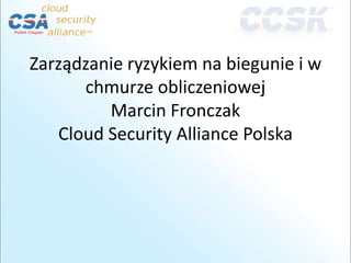 Zarządzanie ryzykiem na biegunie i w
      chmurze obliczeniowej
         Marcin Fronczak
   Cloud Security Alliance Polska
 