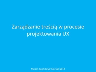 Zarządzanie treścią w procesie
projektowania UX
Marcin ‚kupmikawe’ Śpiewak 2014
 