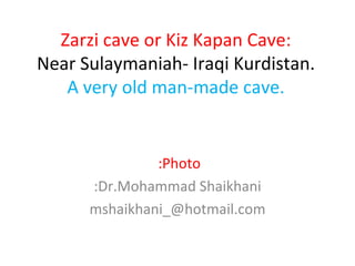 Zarzi cave or Kiz Kapan Cave: Near Sulaymaniah- Iraqi Kurdistan. A very old man-made cave. Photo:   Dr.Mohammad Shaikhani: [email_address] 