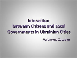 InteractionInteraction
betweenbetween CitizensCitizens and Localand Local
Governments in Ukrainian CitiesGovernments in Ukrainian Cities
Valentyna Zasadko
 