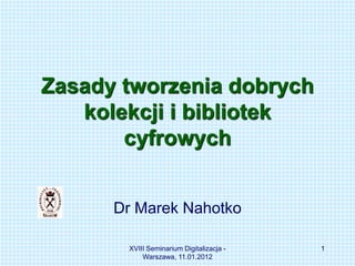 Zasady tworzenia dobrych
   kolekcji i bibliotek
       cyfrowych


      Dr Marek Nahotko

       XVIII Seminarium Digitalizacja -   1
           Warszawa, 11.01.2012
 