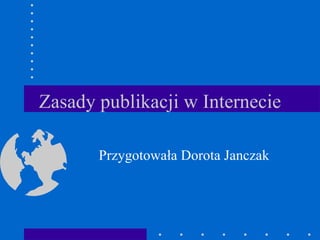 Zasady publikacji w Internecie Przygotowała Dorota Janczak 