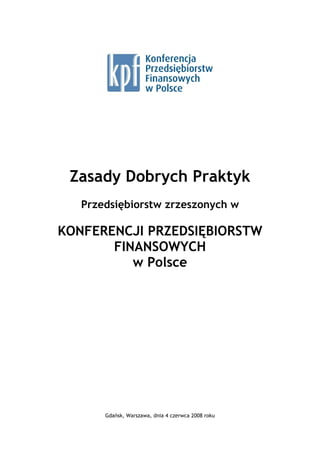Zasady Dobrych Praktyk
Przedsiębiorstw zrzeszonych w
KONFERENCJI PRZEDSIĘBIORSTW
FINANSOWYCH
w Polsce
Gdańsk, Warszawa, dnia 4 czerwca 2008 roku
 
