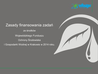 Zasady finansowania zadań
ze środków
Wojewódzkiego Funduszu
Ochrony Środowiska
i Gospodarki Wodnej w Krakowie w 2014 roku.
 