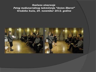 Svečano otvaranje
Petog međunarodnog takmičenja “Anton Eberst”
   Gradska kuća, 29. novembar 2012. godine
 