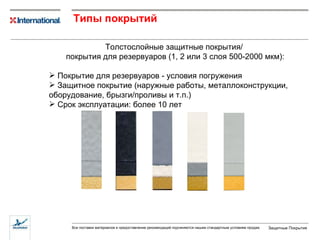 Типы покрытий   Толстослойные защитные покрытия /  покрытия для резервуаров  (1, 2  или  3  слоя   500 - 2000   мкм ) : Покрытие для резервуаров - условия погружения Защитное покрытие  ( наружные работы ,  металлоконструкции ,  оборудование ,  брызги / проливы и т.п. ) Срок эксплуатации: более 10 лет 